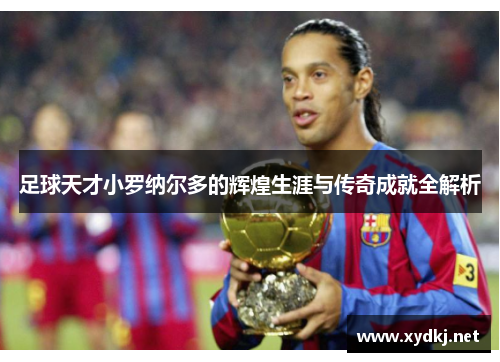 足球天才小罗纳尔多的辉煌生涯与传奇成就全解析