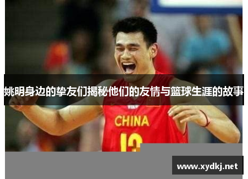 姚明身边的挚友们揭秘他们的友情与篮球生涯的故事