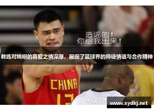 教练对姚明的喜爱之情深厚，展现了篮球界的师徒情谊与合作精神