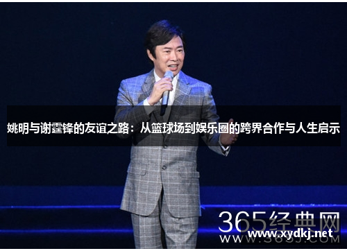 姚明与谢霆锋的友谊之路：从篮球场到娱乐圈的跨界合作与人生启示