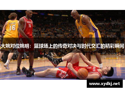 大姚对位姚明：篮球场上的传奇对决与时代交汇的精彩瞬间
