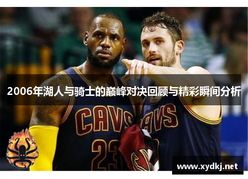 2006年湖人与骑士的巅峰对决回顾与精彩瞬间分析