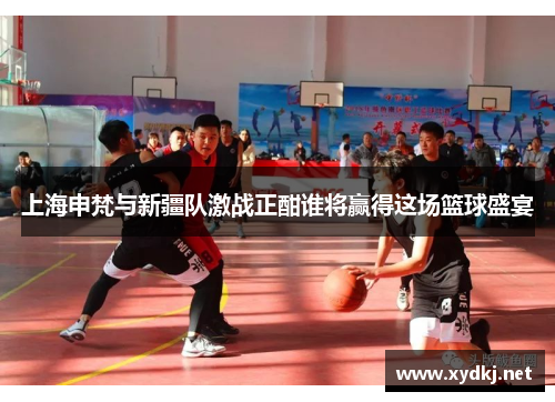 上海申梵与新疆队激战正酣谁将赢得这场篮球盛宴