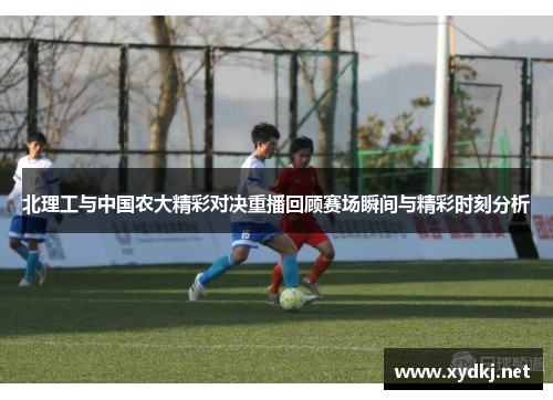 北理工与中国农大精彩对决重播回顾赛场瞬间与精彩时刻分析