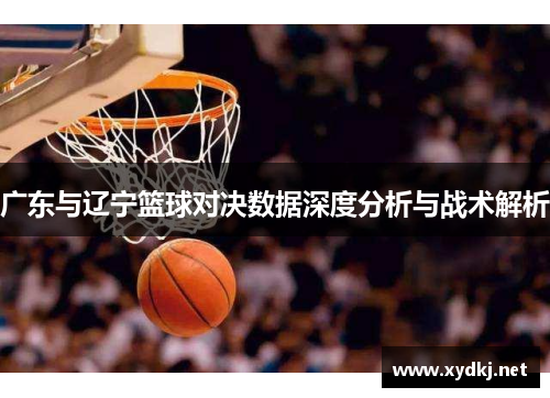 广东与辽宁篮球对决数据深度分析与战术解析