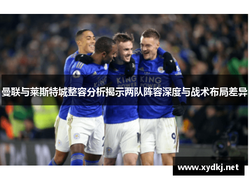 曼联与莱斯特城整容分析揭示两队阵容深度与战术布局差异