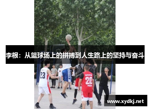 李根：从篮球场上的拼搏到人生路上的坚持与奋斗