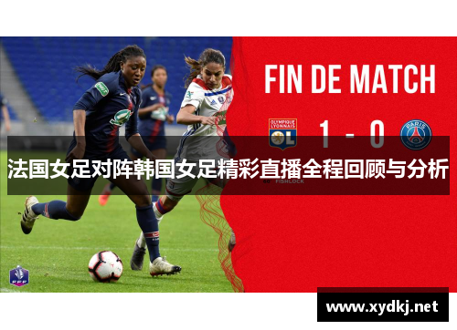 法国女足对阵韩国女足精彩直播全程回顾与分析