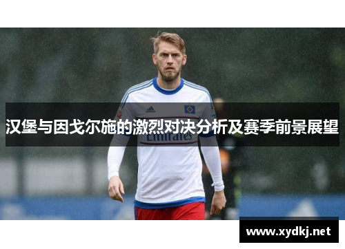 汉堡与因戈尔施的激烈对决分析及赛季前景展望