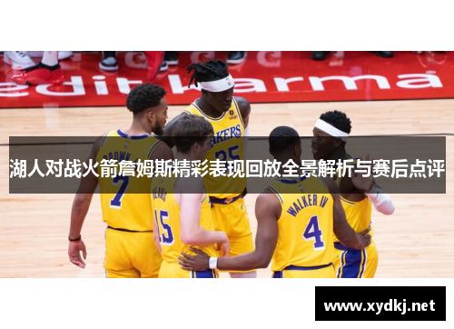 湖人对战火箭詹姆斯精彩表现回放全景解析与赛后点评