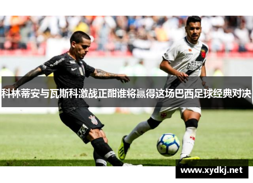 科林蒂安与瓦斯科激战正酣谁将赢得这场巴西足球经典对决