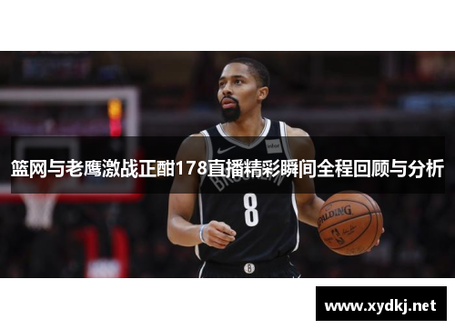篮网与老鹰激战正酣178直播精彩瞬间全程回顾与分析