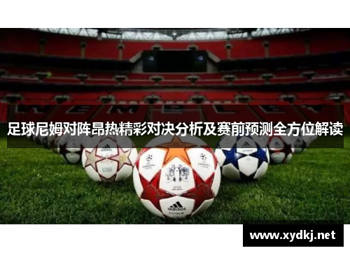 足球尼姆对阵昂热精彩对决分析及赛前预测全方位解读
